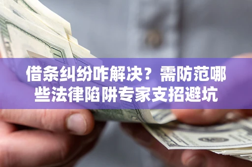 济南借条纠纷咋解决？需防范哪些法律陷阱专家支招避坑