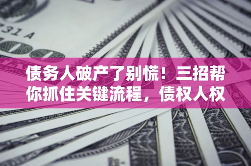济南债务人破产了别慌！三招帮你抓住关键流程，债权人权益不再缩水