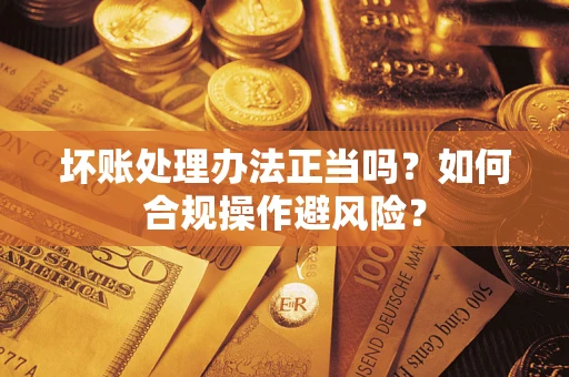 济南坏账处理办法正当吗？如何合规操作避风险？