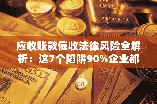 济南应收账款催收法律风险全解析：这7个陷阱90%企业都踩过（含合规应对指南）