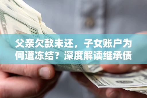 济南父亲欠款未还，子女账户为何遭冻结？深度解读继承债务迷局