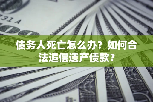 济南债务人死亡怎么办？如何合法追偿遗产债款？