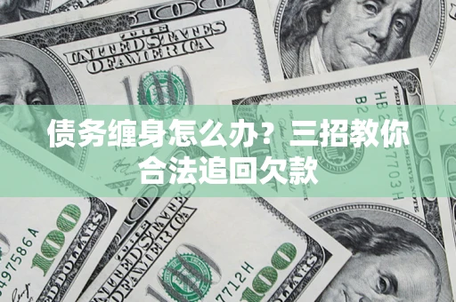 济南债务缠身怎么办？三招教你合法追回欠款