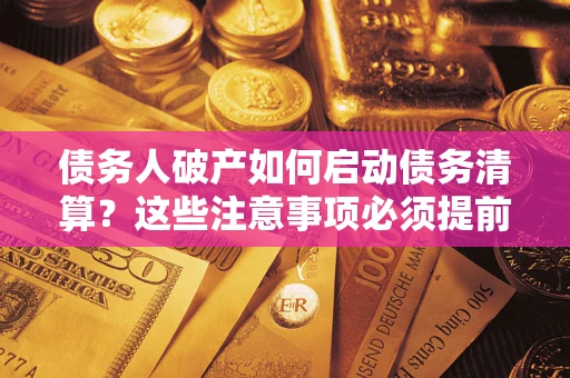 济南债务人破产如何启动债务清算？这些注意事项必须提前知道
