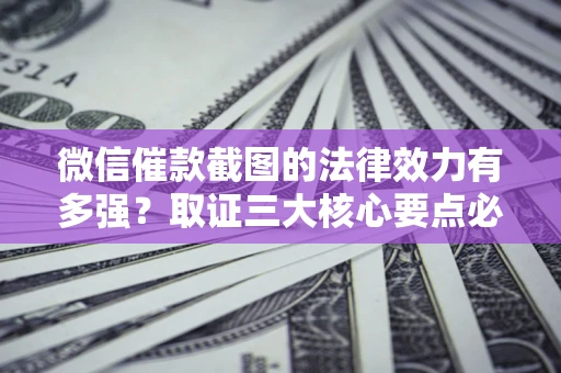 济南微信催款截图的法律效力有多强？取证三大核心要点必须知道！
