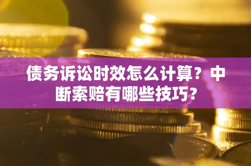 济南债务诉讼时效怎么计算？中断索赔有哪些技巧？