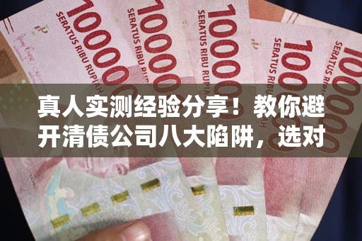 济南真人实测经验分享！教你避开清债公司八大陷阱，选对机构少走十年弯路