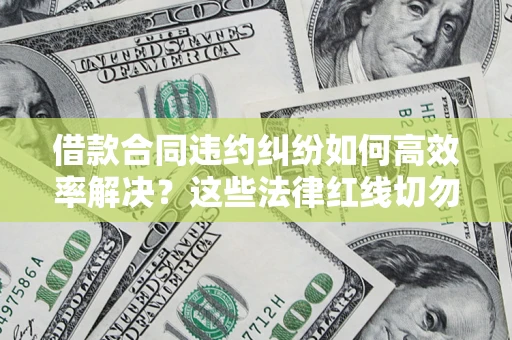 济南借款合同违约纠纷如何高效率解决？这些法律红线切勿触碰