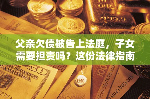 济南父亲欠债被告上法庭，子女需要担责吗？这份法律指南必须看完