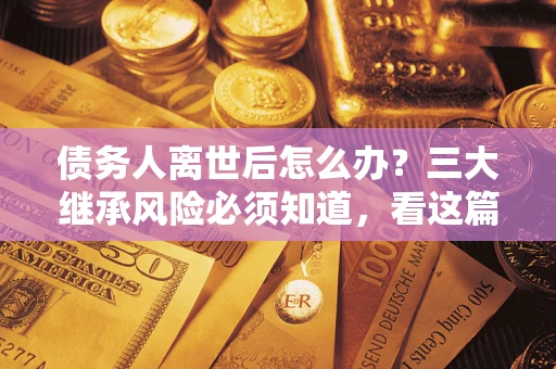 济南债务人离世后怎么办？三大继承风险必须知道，看这篇就够了