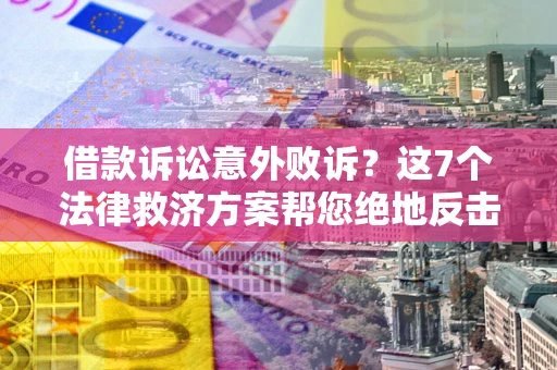 济南借款诉讼意外败诉？这7个法律救济方案帮您绝地反击！