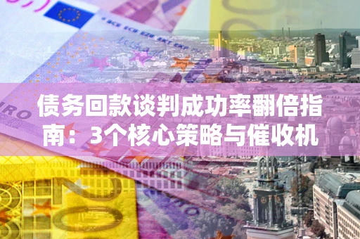 济南债务回款谈判成功率翻倍指南：3个核心策略与催收机构避坑法则