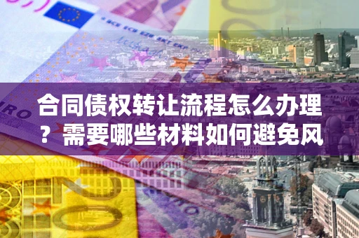济南合同债权转让流程怎么办理？需要哪些材料如何避免风险？