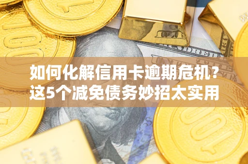 济南如何化解信用卡逾期危机？这5个减免债务妙招太实用