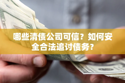 济南哪些清债公司可信？如何安全合法追讨债务？