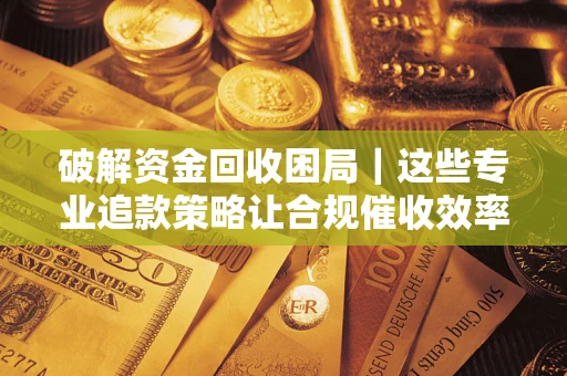 济南破解资金回收困局｜这些专业追款策略让合规催收效率翻倍