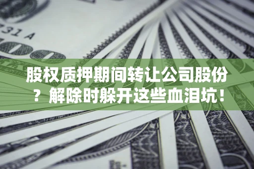 济南股权质押期间转让公司股份？解除时躲开这些血泪坑！