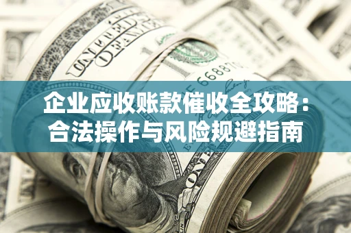 济南企业应收账款催收全攻略：合法操作与风险规避指南