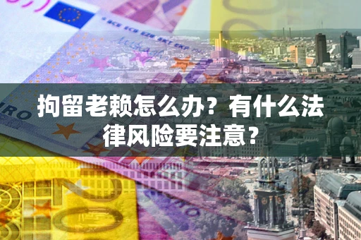 济南拘留老赖怎么办？有什么法律风险要注意？