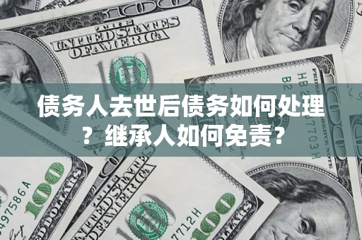 济南债务人去世后债务如何处理？继承人如何免责？