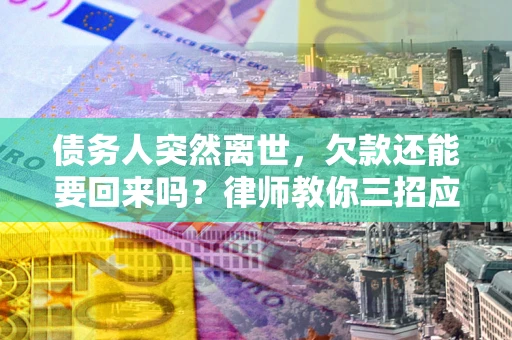 济南债务人突然离世，欠款还能要回来吗？律师教你三招应对