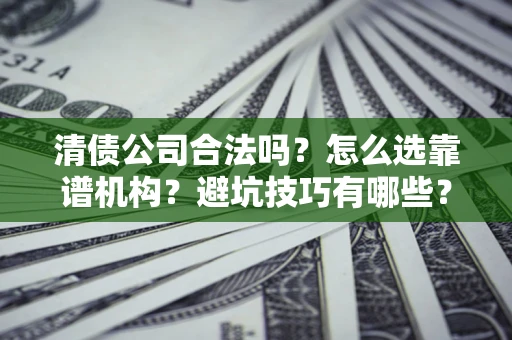 济南清债公司合法吗？怎么选靠谱机构？避坑技巧有哪些？
