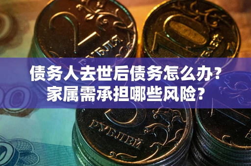 济南债务人去世后债务怎么办？家属需承担哪些风险？