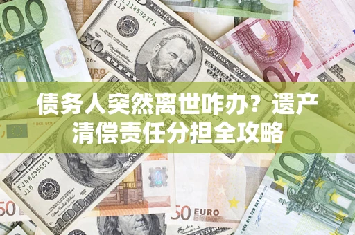 济南债务人突然离世咋办？遗产清偿责任分担全攻略