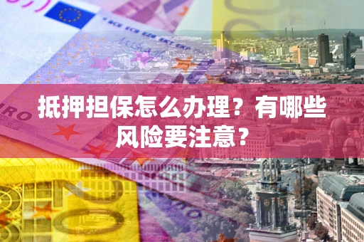 济南抵押担保怎么办理？有哪些风险要注意？