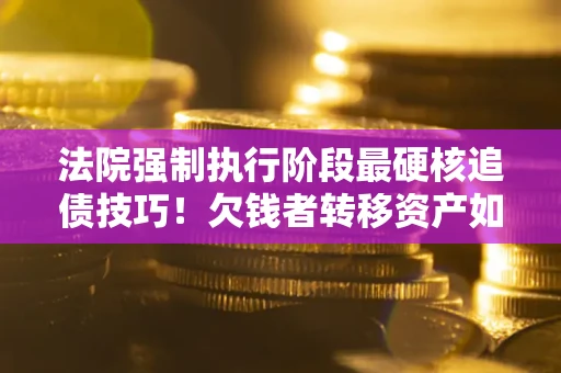 济南法院强制执行阶段最硬核追债技巧！欠钱者转移资产如何破解？
