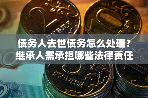 济南债务人去世债务怎么处理？继承人需承担哪些法律责任？