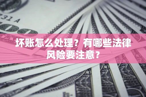 济南坏账怎么处理？有哪些法律风险要注意？