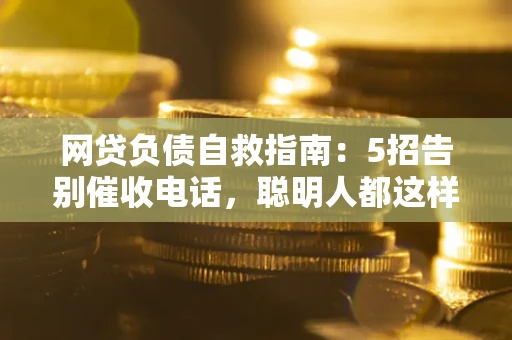 济南网贷负债自救指南：5招告别催收电话，聪明人都这样做