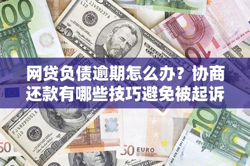济南网贷负债逾期怎么办？协商还款有哪些技巧避免被起诉？
