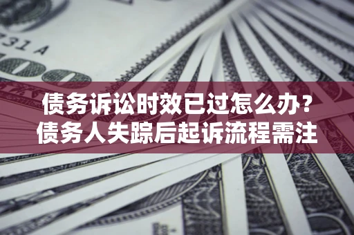 济南债务诉讼时效已过怎么办？债务人失踪后起诉流程需注意什么？