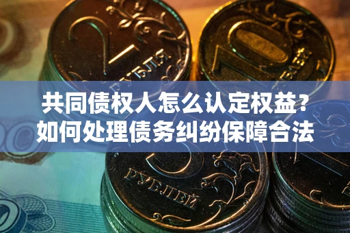 济南共同债权人怎么认定权益？如何处理债务纠纷保障合法权益？
