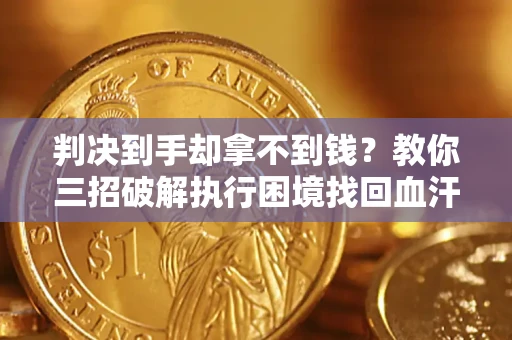 济南判决到手却拿不到钱？教你三招破解执行困境找回血汗钱