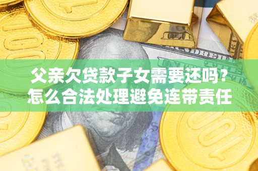 济南父亲欠贷款子女需要还吗？怎么合法处理避免连带责任？
