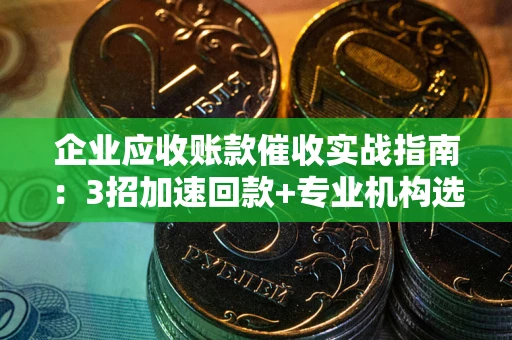 济南企业应收账款催收实战指南：3招加速回款+专业机构选择避坑