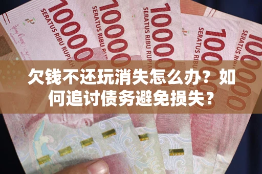 济南欠钱不还玩消失怎么办？如何追讨债务避免损失？