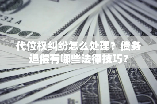 济南代位权纠纷怎么处理？债务追偿有哪些法律技巧？