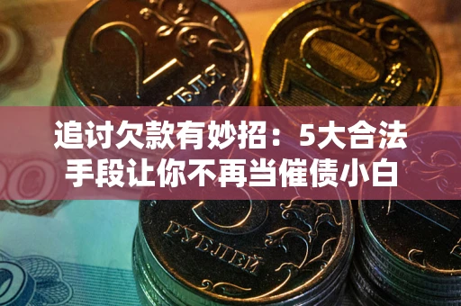 济南追讨欠款有妙招：5大合法手段让你不再当催债小白
