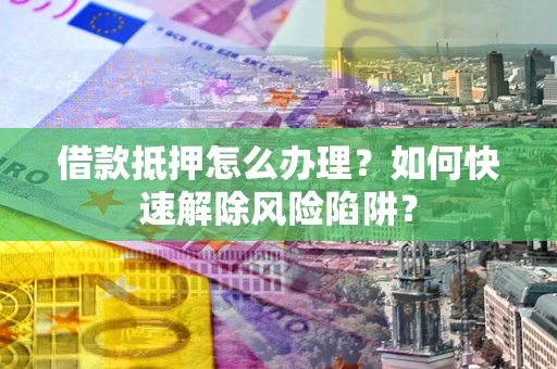 济南借款抵押怎么办理？如何快速解除风险陷阱？