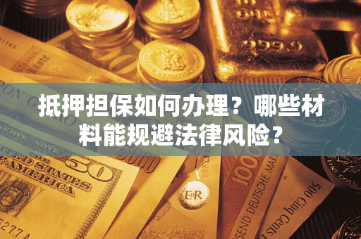 济南抵押担保如何办理？哪些材料能规避法律风险？