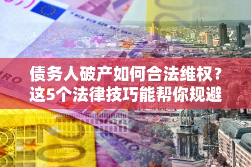 济南债务人破产如何合法维权？这5个法律技巧能帮你规避风险