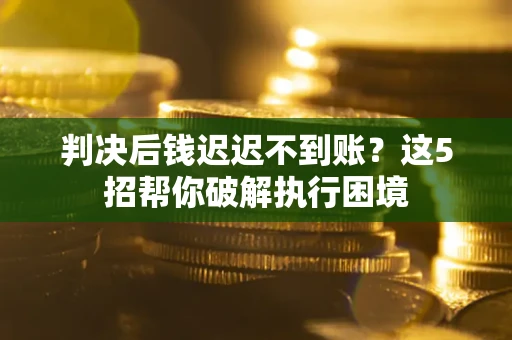 济南判决后钱迟迟不到账？这5招帮你破解执行困境