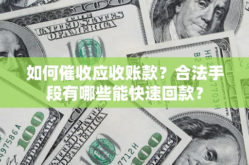 济南如何催收应收账款？合法手段有哪些能快速回款？