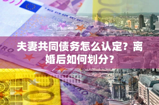 济南夫妻共同债务怎么认定？离婚后如何划分？