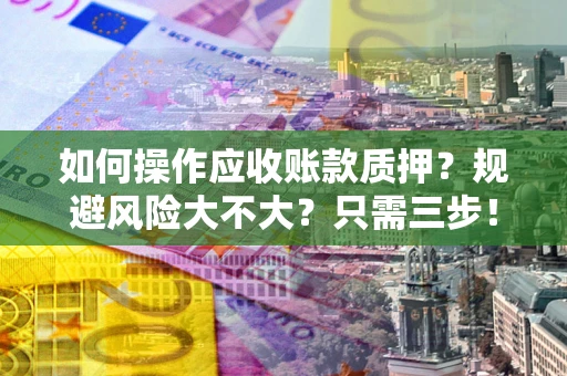 济南如何操作应收账款质押？规避风险大不大？只需三步！