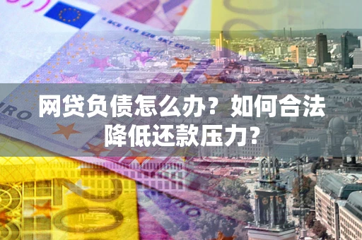济南网贷负债怎么办？如何合法降低还款压力？